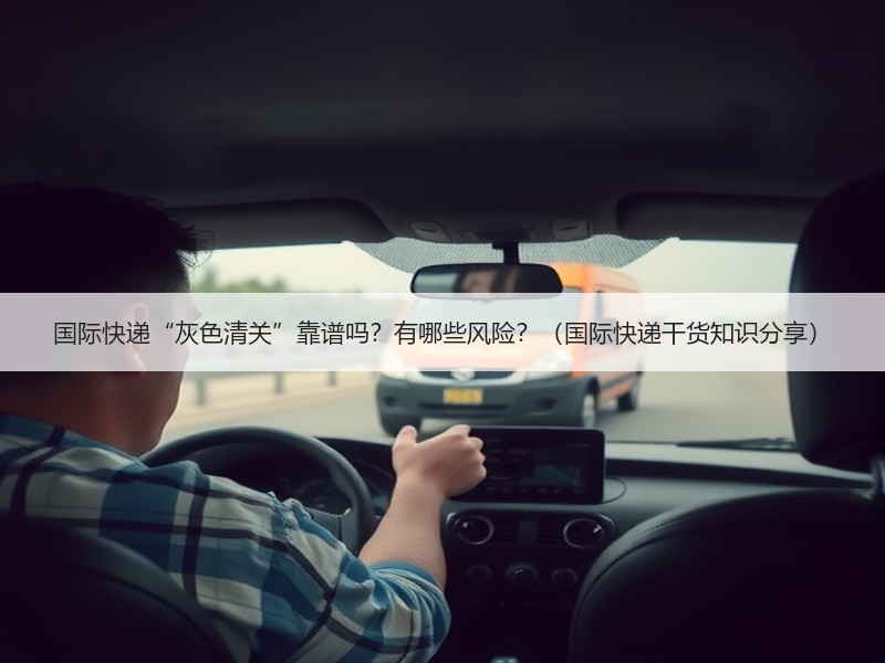 国际快递“灰色清关”靠谱吗？有哪些风险？（国际快递干货知识分享）