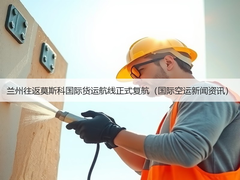 兰州往返莫斯科国际货运航线正式复航（国际空运新闻资讯）