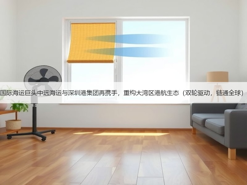 国际海运巨头中远海运与深圳港集团再携手，重构大湾区港航生态（双轮驱动，链通全球）