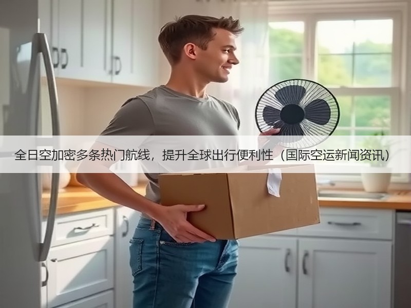 全日空加密多条热门航线，提升全球出行便利性（国际空运新闻资讯）