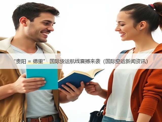 “贵阳 = 德里” 国际货运航线震撼来袭（国际空运新闻资讯）(图1)