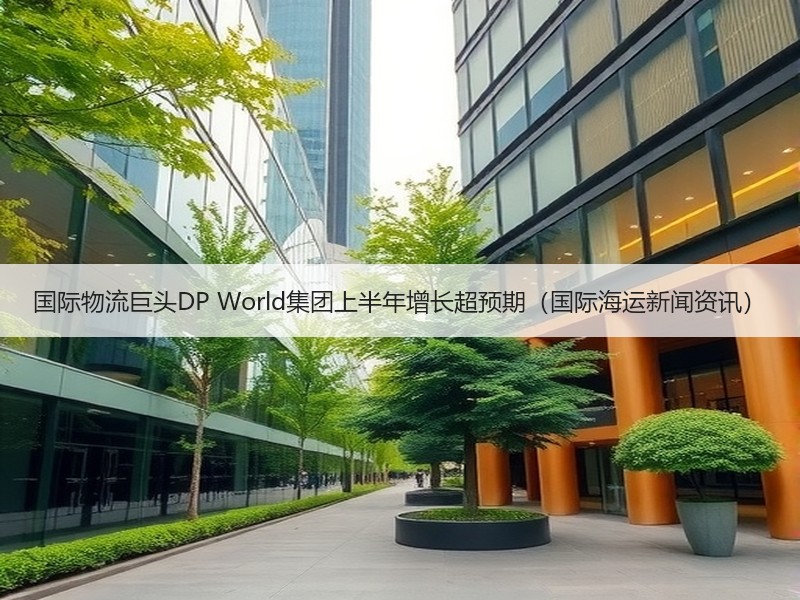 国际物流巨头DP World集团上半年增长超预期（国际海运新闻资讯）