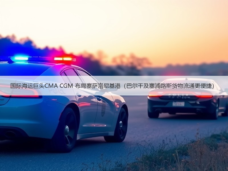 国际海运巨头CMA CGM 布局塞萨洛尼基港(巴尔干及塞浦路斯货物流通更便捷) 国际海运巨头CMA CGM 布局塞萨洛尼基港(巴尔干及塞浦路斯货物流通更便捷)