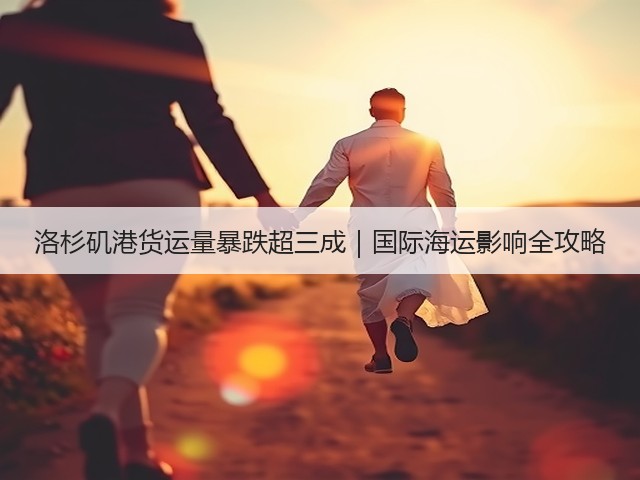 洛杉矶港货运量暴跌超三成｜国际海运影响全攻略(图3)