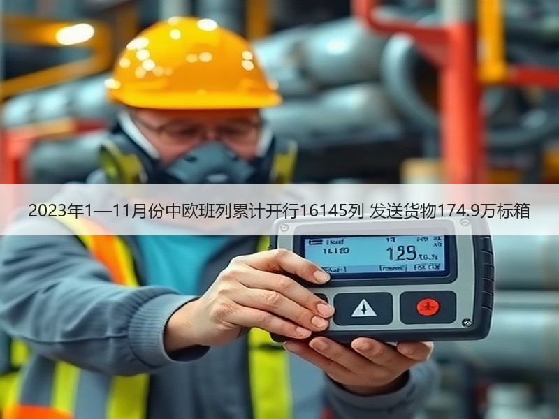 2023年1—11月份中欧班列累计开行16145列 发送货物174.9万标箱
