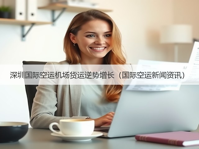 深圳国际空运机场货运逆势增长(国际空运新闻资讯)(图3) 深圳国际空运机场货运逆势增长(国际空运新闻资讯)(图3)