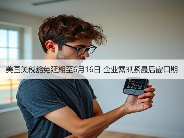 美国关税豁免延期至6月16日 企业需抓紧最后窗口期(图2) 美国关税豁免延期至6月16日 企业需抓紧最后窗口期(图2)